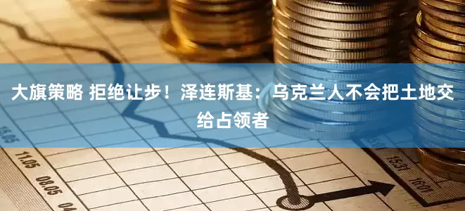大旗策略 拒绝让步！泽连斯基：乌克兰人不会把土地交给占领者