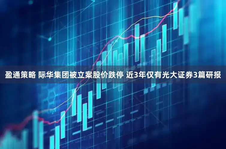 盈通策略 际华集团被立案股价跌停 近3年仅有光大证券3篇研报
