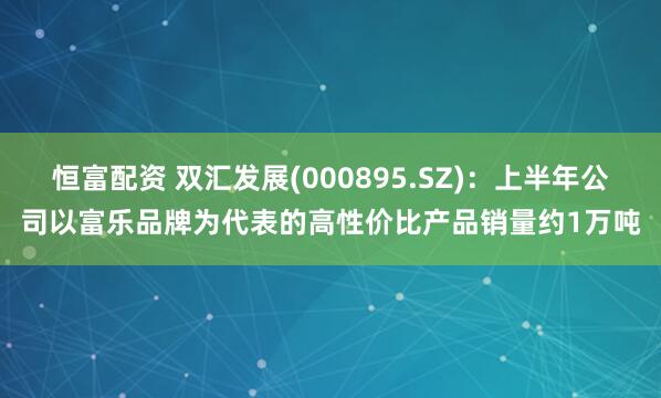 恒富配资 双汇发展(000895.SZ)：上半年公司以富乐品牌为代表的高性价比产品销量约1万吨