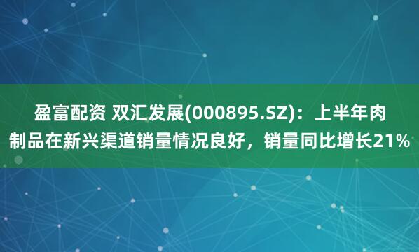 盈富配资 双汇发展(000895.SZ)：上半年肉制品在新兴渠道销量情况良好，销量同比增长21%