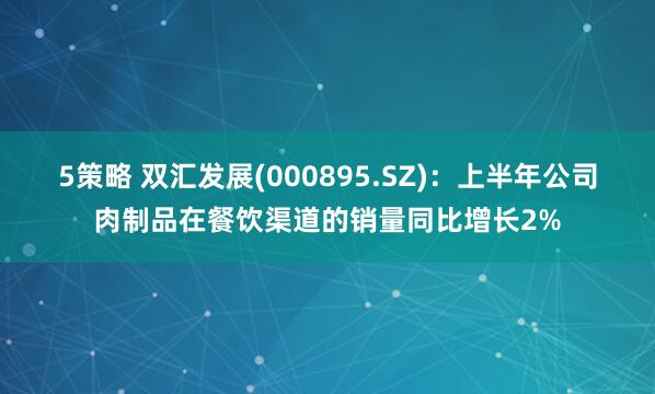 5策略 双汇发展(000895.SZ)：上半年公司肉制品在餐饮渠道的销量同比增长2%