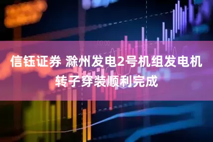 信钰证券 滁州发电2号机组发电机转子穿装顺利完成