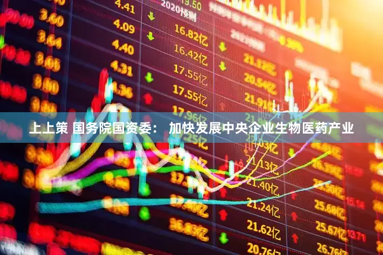上上策 国务院国资委： 加快发展中央企业生物医药产业