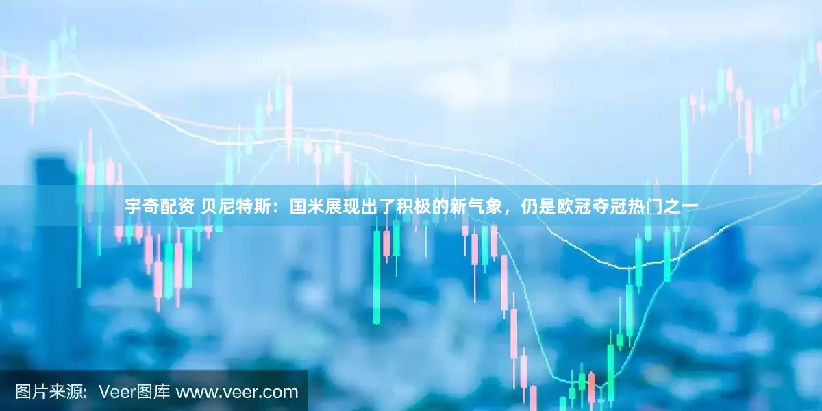 宇奇配资 贝尼特斯：国米展现出了积极的新气象，仍是欧冠夺冠热门之一
