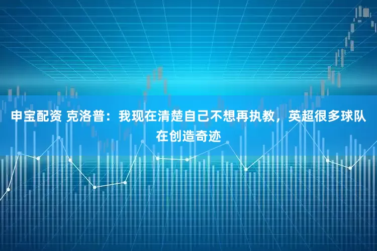申宝配资 克洛普：我现在清楚自己不想再执教，英超很多球队在创造奇迹