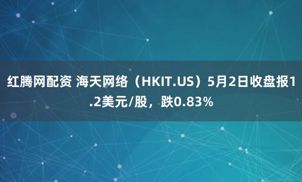 红腾网配资 海天网络（HKIT.US）5月2日收盘报1.2美元/股，跌0.83%