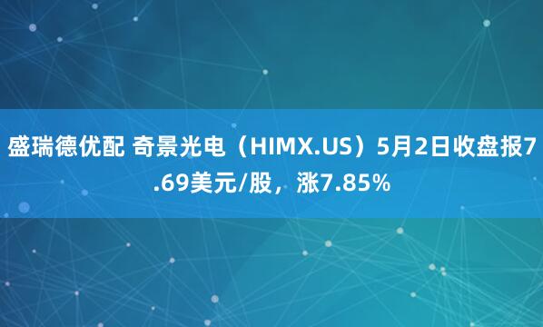 盛瑞德优配 奇景光电（HIMX.US）5月2日收盘报7.69美元/股，涨7.85%