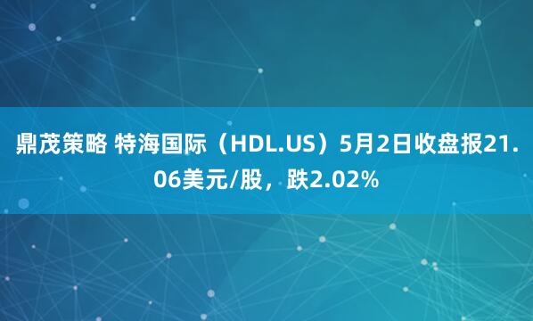 鼎茂策略 特海国际（HDL.US）5月2日收盘报21.06美元/股，跌2.02%