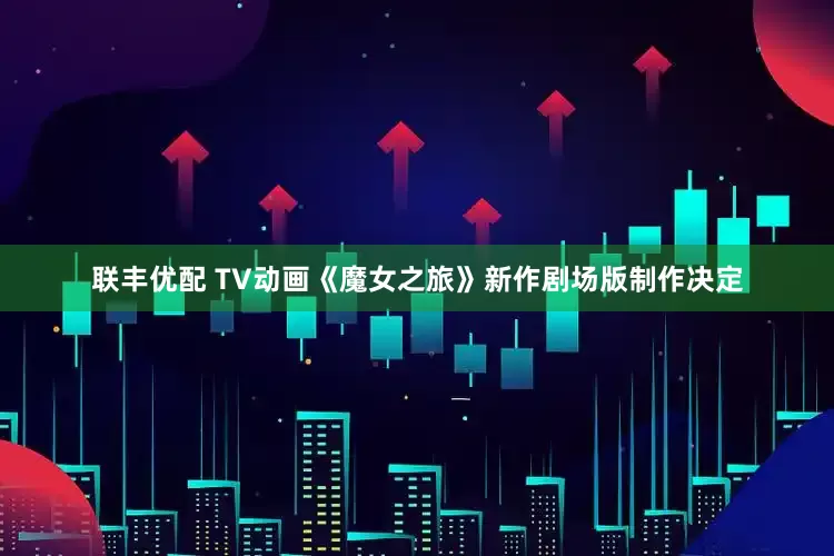 联丰优配 TV动画《魔女之旅》新作剧场版制作决定