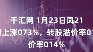 千汇网 1月23日凤21转债上涨073%，转股溢价率014%