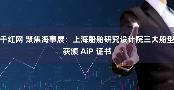千红网 聚焦海事展：上海船舶研究设计院三大船型获颁 AiP 证书