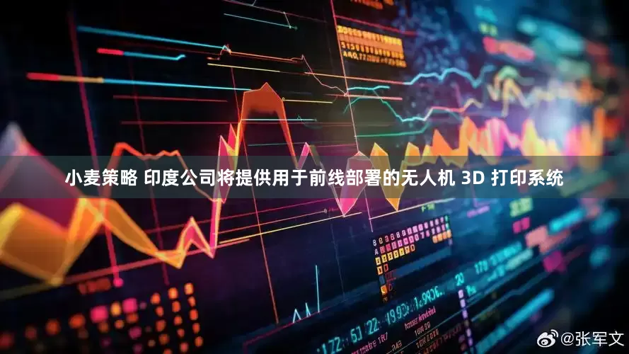 小麦策略 印度公司将提供用于前线部署的无人机 3D 打印系统