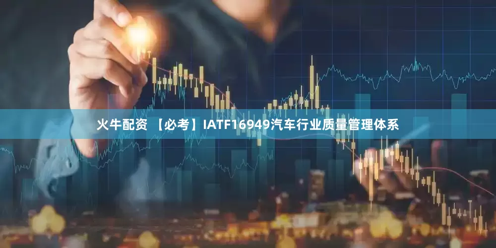 火牛配资 【必考】IATF16949汽车行业质量管理体系