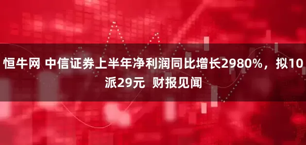 恒牛网 中信证券上半年净利润同比增长2980%，拟10派29元  财报见闻