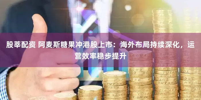 股莘配资 阿麦斯糖果冲港股上市：海外布局持续深化，运营效率稳步提升