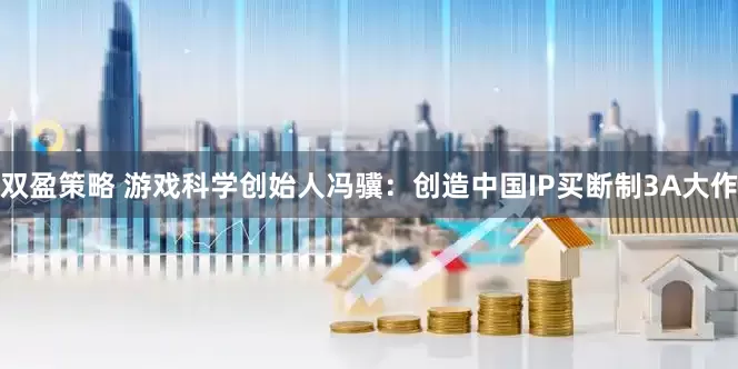 双盈策略 游戏科学创始人冯骥:创造中国IP买断制3A大作