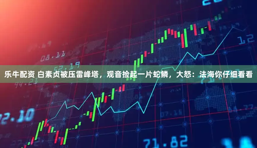 乐牛配资 白素贞被压雷峰塔，观音捡起一片蛇鳞，大怒：法海你仔细看看